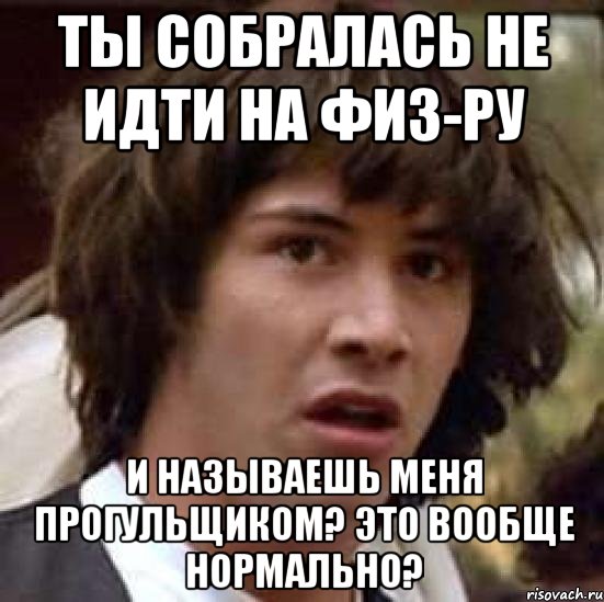 Ты собралась не идти на физ-ру И называешь меня прогульщиком? Это вообще нормально?, Мем А что если (Киану Ривз)