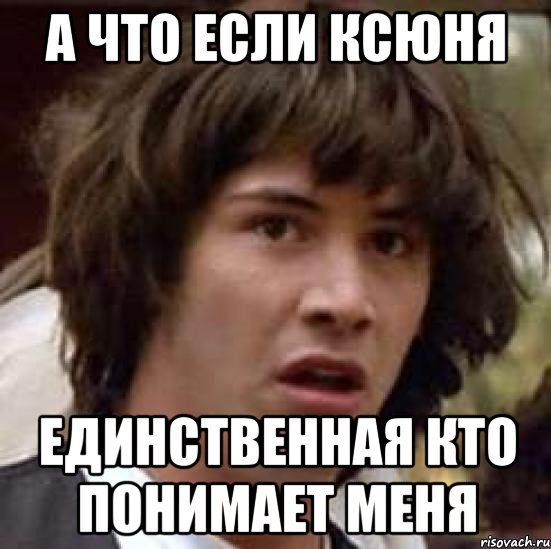 А что если Ксюня единственная кто понимает меня, Мем А что если (Киану Ривз)