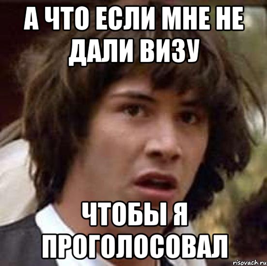 А ЧТО ЕСЛИ МНЕ НЕ ДАЛИ ВИЗУ ЧТОБЫ Я ПРОГОЛОСОВАЛ, Мем А что если (Киану Ривз)