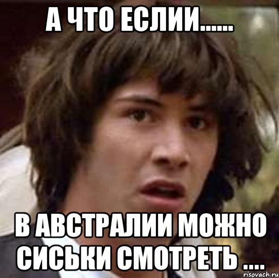 а что еслии...... в австралии можно сиськи смотреть ...., Мем А что если (Киану Ривз)