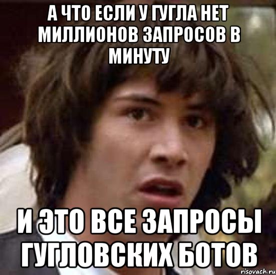 А что если у гугла нет миллионов запросов в минуту и это все запросы гугловских ботов, Мем А что если (Киану Ривз)