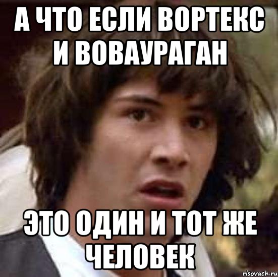 А что если вортекс и воваураган Это один и тот же человек, Мем А что если (Киану Ривз)