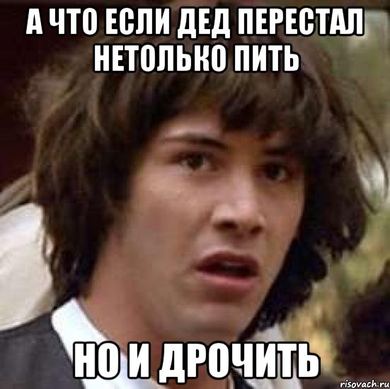 А что если дед перестал нетолько пить но и дрочить, Мем А что если (Киану Ривз)