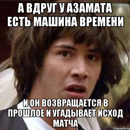 а вдруг у азамата есть машина времени и он возвращается в прошлое и угадывает исход матча, Мем А что если (Киану Ривз)