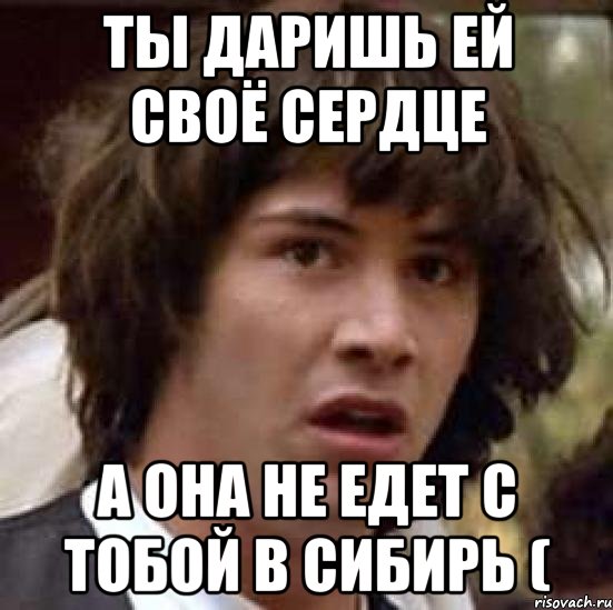 Ты даришь ей своё сердце А она не едет с тобой в Сибирь (, Мем А что если (Киану Ривз)