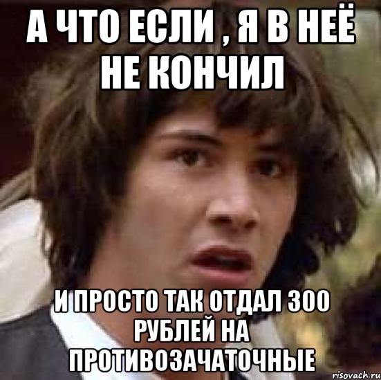 А что если , я в неё не кончил и просто так отдал 300 рублей на противозачаточные, Мем А что если (Киану Ривз)