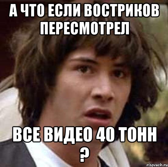 А что если Востриков пересмотрел Все видео 40 тонн ?, Мем А что если (Киану Ривз)