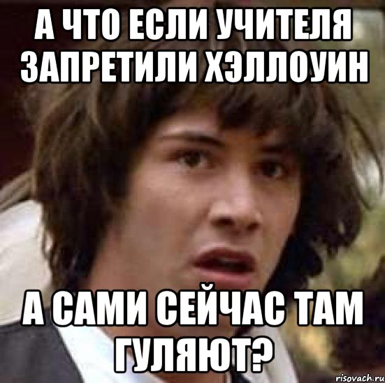 А что если учителя запретили Хэллоуин А сами сейчас там гуляют?, Мем А что если (Киану Ривз)