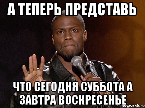 А теперь представь Что сегодня суббота а завтра воскресенье, Мем  А теперь представь