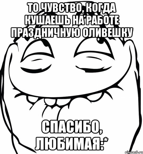 То чувство, когда кушаешь на работе праздничную оливешку Спасибо, любимая:*, Мем  аааа