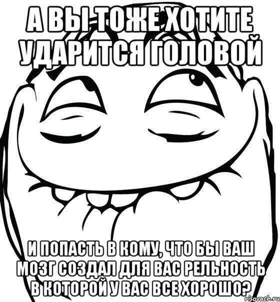 а вы тоже хотите ударится головой и попасть в кому, что бы ваш мозг создал для вас рельность в которой у вас все хорошо?, Мем  аааа