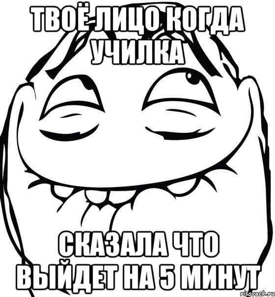 твоё лицо когда училка сказала что выйдет на 5 минут, Мем  аааа