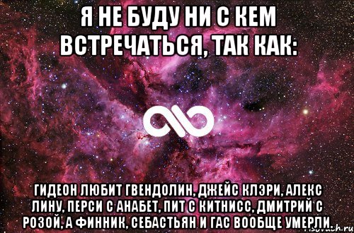 я не буду ни с кем встречаться, так как: Гидеон любит Гвендолин, Джейс Клэри, Алекс Лину, Перси с Анабет, Пит с Китнисс, Дмитрий с Розой, а Финник, Себастьян и Гас вообще умерли., Мем офигенно