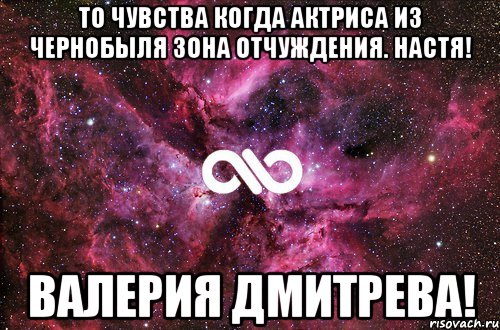 То чувства когда актриса из Чернобыля зона отчуждения. Настя! Валерия Дмитрева!, Мем офигенно