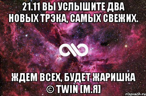 21.11 Вы услышите два новых трэка, самых свежих. Ждем всех, будет жаришка © TWIN [М.Я], Мем офигенно