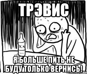 Трэвис я больше пить не буду только вернись!, Мем Алкоголик-кадр