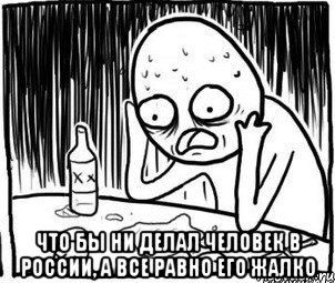  что бы ни делал человек в России, а все равно его жалко, Мем Алкоголик-кадр