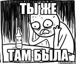 ты же там была