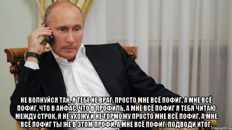  Не волнуйся так, я тебе не враг, Просто мне всё пофиг, а мне всё пофиг, Что в анфас, что в профиль, а мне всё пофиг Я тебя читаю между строк, я не ухожу и не торможу Просто мне всё пофиг, а мне всё пофиг Ты же в этом профи, а мне всё пофиг, подводи итог.