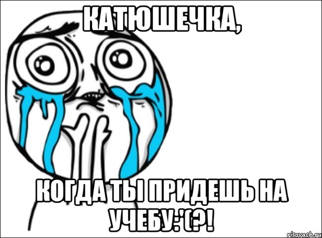 Катюшечка, Когда ты придешь на учебу:'(?!, Мем Это самый