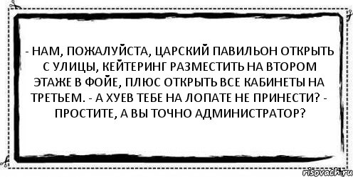 - Нам, пожалуйста, царский павильон открыть с улицы, кейтеринг разместить на втором этаже в фойе, плюс открыть все кабинеты на третьем. - а хуев тебе на лопате не принести? - простите, а вы точно администратор? , Комикс Асоциальная антиреклама