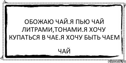 Обожаю чай.Я пью чай литрами,тонами.Я хочу купаться в чае.Я хочу быть чаем ЧАЙ, Комикс Асоциальная антиреклама