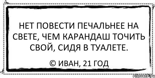 нет повести печальнее на свете, чем карандаш точить свой, сидя в туалете. © иван, 21 год, Комикс Асоциальная антиреклама