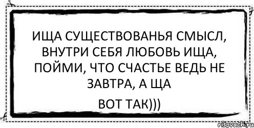 ища существованья смысл, внутри себя любовь ища, пойми, что счастье ведь не завтра, а ща вот так))), Комикс Асоциальная антиреклама