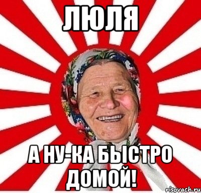 ЛЮЛЯ А НУ-КА БЫСТРО ДОМОЙ!, Мем  бабуля