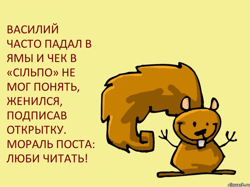 ВАСИЛИЙ ЧАСТО ПАДАЛ В ЯМЫ И ЧЕК В «СІЛЬПО» НЕ МОГ ПОНЯТЬ, ЖЕНИЛСЯ, ПОДПИСАВ ОТКРЫТКУ. МОРАЛЬ ПОСТА: ЛЮБИ ЧИТАТЬ!