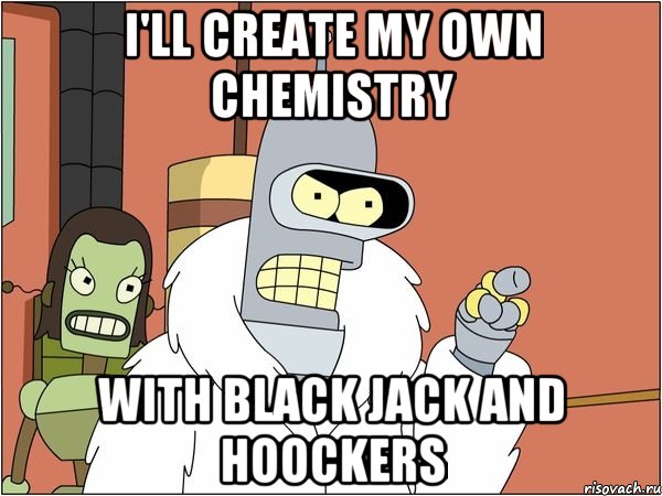 I'll create my own chemistry with Black Jack and hoockers, Мем Бендер