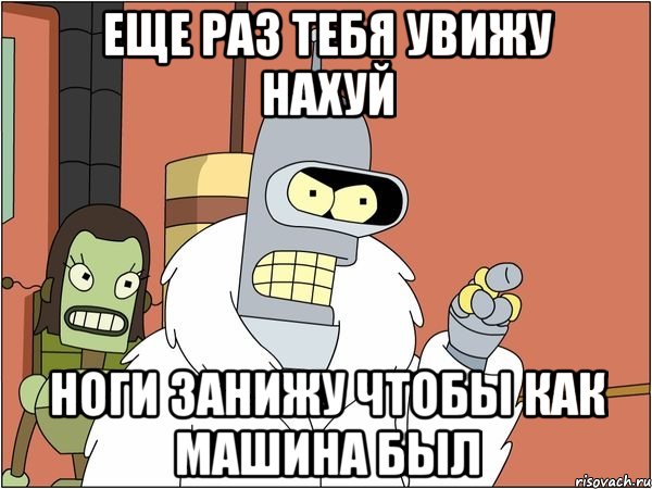 еще раз тебя увижу нахуй ноги занижу чтобы как машина был, Мем Бендер