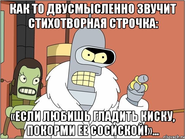 Как то двусмысленно звучит стихотворная строчка: «Если любишь гладить киску, покорми ее сосиской!»..., Мем Бендер