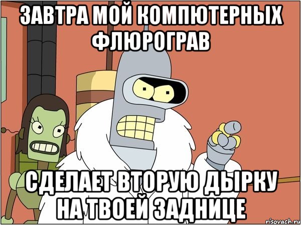 Завтра мой компютерных флюрограв Сделает вторую дырку на твоей заднице, Мем Бендер