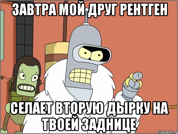 Завтра мой друг рентген Селает вторую дырку на твоей заднице, Мем Бендер