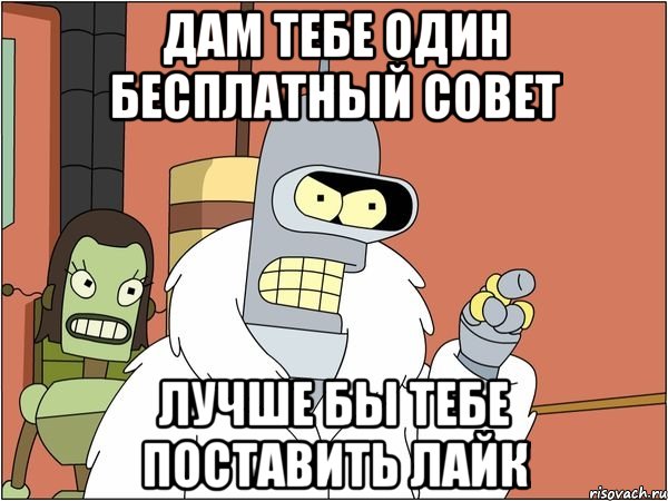 Дам тебе один бесплатный совет лучше бы тебе поставить лайк, Мем Бендер