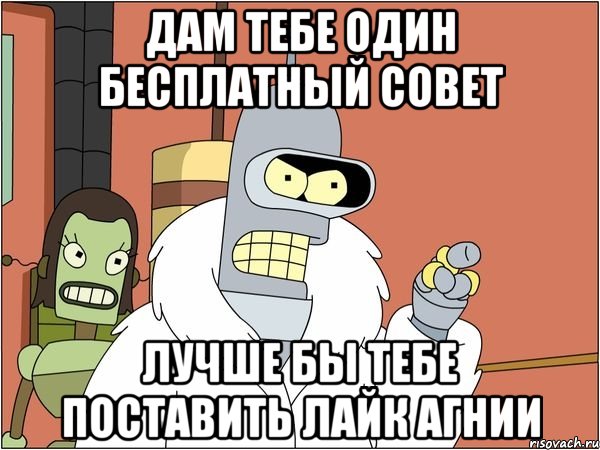 Дам тебе один бесплатный совет лучше бы тебе поставить лайк агнии, Мем Бендер