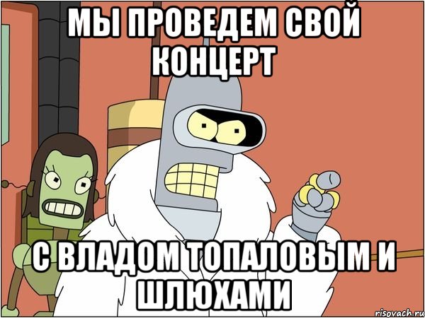 Мы проведем свой концерт С Владом Топаловым и шлюхами, Мем Бендер