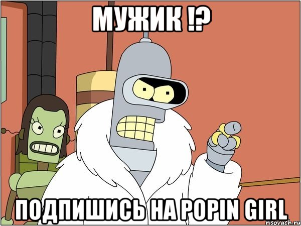 Мужик !? Подпишись на Popin Girl, Мем Бендер