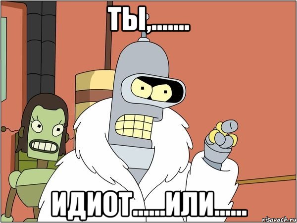 ты,....... идиот......или......, Мем Бендер