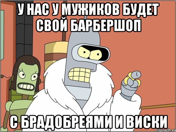 У нас у мужиков будет свой барбершоп с брадобреями и виски, Мем Бендер