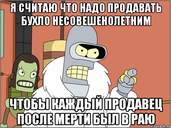 я считаю что надо продавать бухло несовешенолетним чтобы каждый продавец после мерти был в раю, Мем Бендер