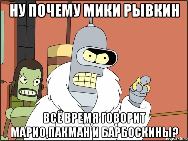 ну почему мики рывкин всё время говорит марио,пакман и барбоскины?, Мем Бендер