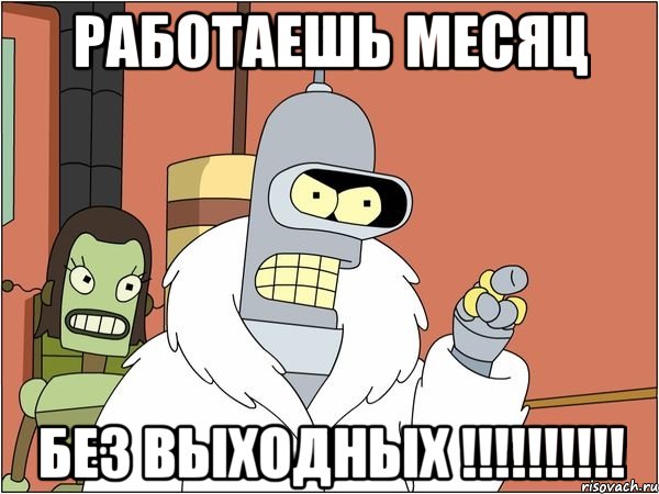 Работаешь месяц БЕЗ ВЫХОДНЫХ !!!!!!!!!!, Мем Бендер