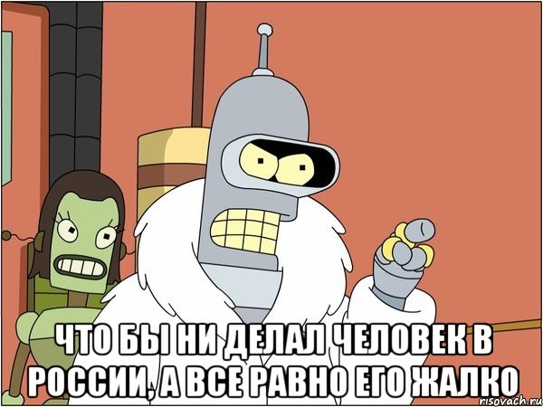  что бы ни делал человек в России, а все равно его жалко, Мем Бендер