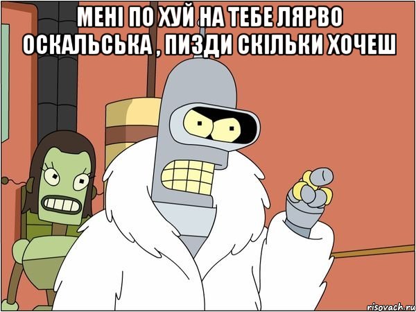 мені по хуй на тебе лярво оскальська , пизди скільки хочеш , Мем Бендер