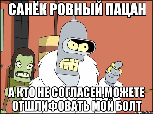 санёк ровный пацан а кто не согласен,можете отшлифовать мой болт, Мем Бендер