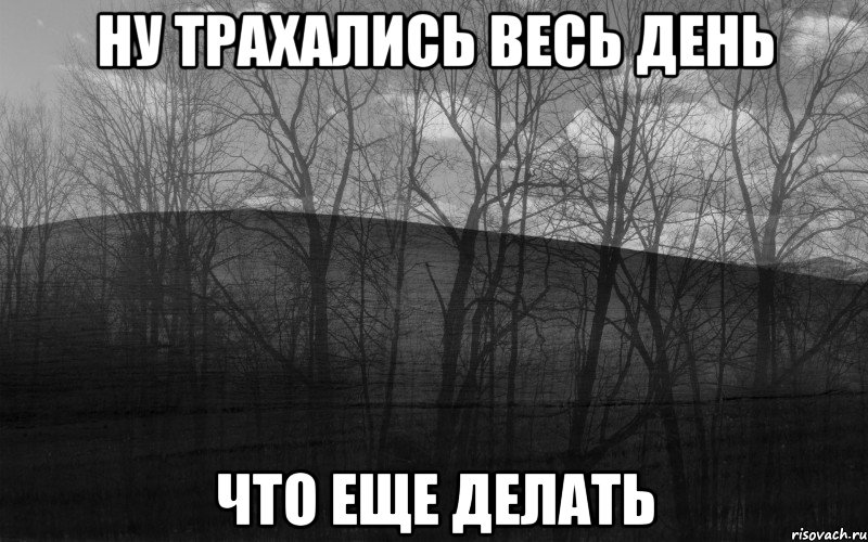 ну трахались весь день что еще делать, Мем безысходность лес