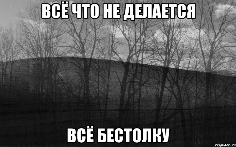 всё что не делается всё бестолку