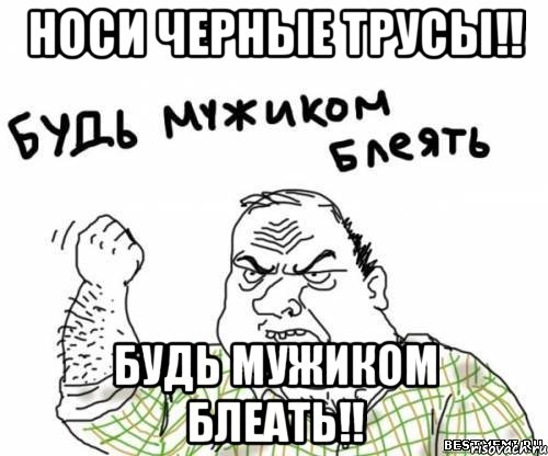 носи черные трусы!! Будь мужиком блеать!!, Мем блять